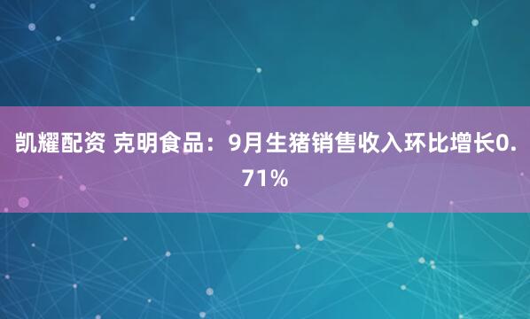 凯耀配资 克明食品：9月生猪销售收入环比增长0.71%