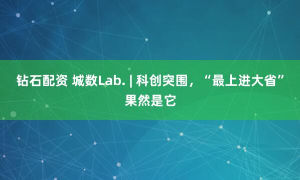 钻石配资 城数Lab. | 科创突围，“最上进大省”果然是它