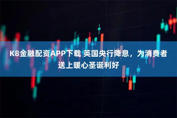 K8金融配资APP下载 英国央行降息，为消费者送上暖心圣诞利好