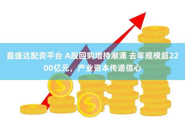 盈盛达配资平台 A股回购增持潮涌 去年规模超2200亿元，产业资本传递信心