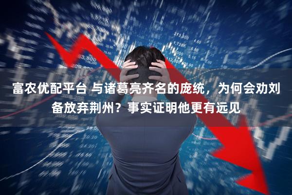 富农优配平台 与诸葛亮齐名的庞统，为何会劝刘备放弃荆州？事实证明他更有远见